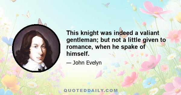 This knight was indeed a valiant gentleman; but not a little given to romance, when he spake of himself.