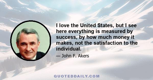 I love the United States, but I see here everything is measured by success, by how much money it makes, not the satisfaction to the individual.