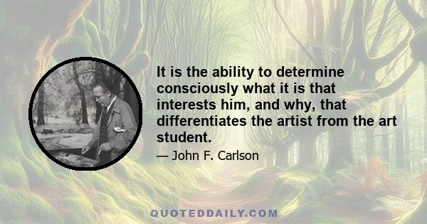 It is the ability to determine consciously what it is that interests him, and why, that differentiates the artist from the art student.