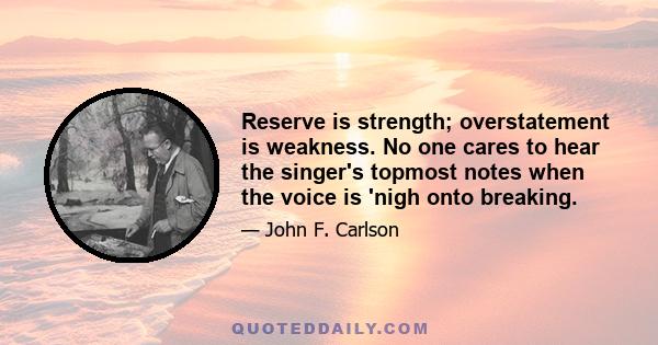 Reserve is strength; overstatement is weakness. No one cares to hear the singer's topmost notes when the voice is 'nigh onto breaking.