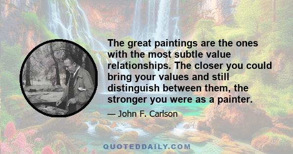 The great paintings are the ones with the most subtle value relationships. The closer you could bring your values and still distinguish between them, the stronger you were as a painter.