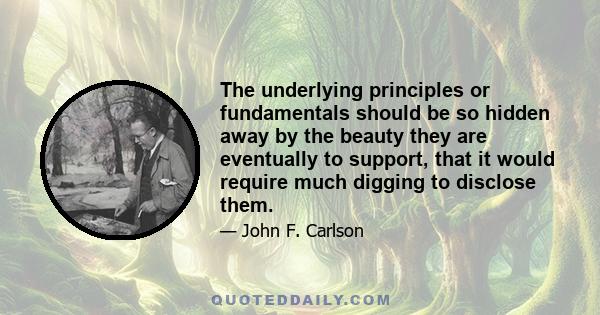 The underlying principles or fundamentals should be so hidden away by the beauty they are eventually to support, that it would require much digging to disclose them.