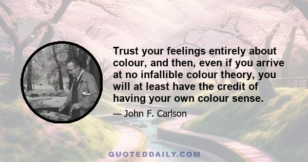 Trust your feelings entirely about colour, and then, even if you arrive at no infallible colour theory, you will at least have the credit of having your own colour sense.