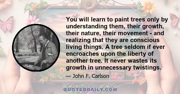 You will learn to paint trees only by understanding them, their growth, their nature, their movement - and realizing that they are conscious living things. A tree seldom if ever encroaches upon the liberty of another