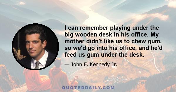 I can remember playing under the big wooden desk in his office. My mother didn't like us to chew gum, so we'd go into his office, and he'd feed us gum under the desk.