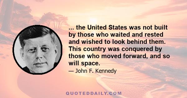 ... the United States was not built by those who waited and rested and wished to look behind them. This country was conquered by those who moved forward, and so will space.