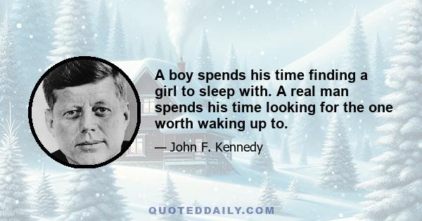 A boy spends his time finding a girl to sleep with. A real man spends his time looking for the one worth waking up to.