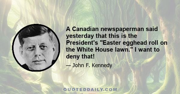 A Canadian newspaperman said yesterday that this is the President's Easter egghead roll on the White House lawn. I want to deny that!