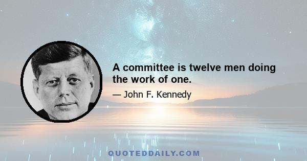 A committee is twelve men doing the work of one.