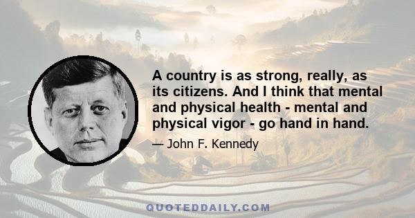 A country is as strong, really, as its citizens. And I think that mental and physical health - mental and physical vigor - go hand in hand.