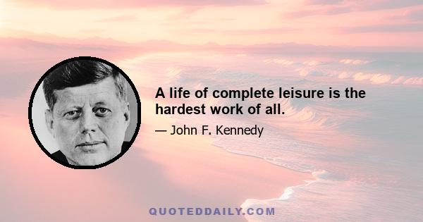 A life of complete leisure is the hardest work of all.