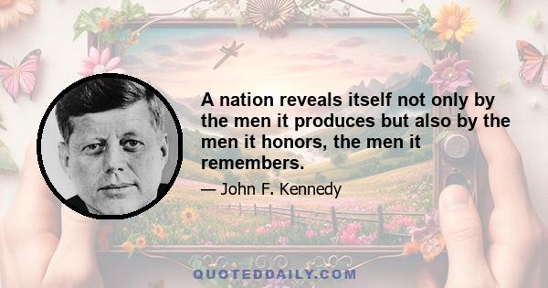 A nation reveals itself not only by the men it produces but also by the men it honors, the men it remembers.