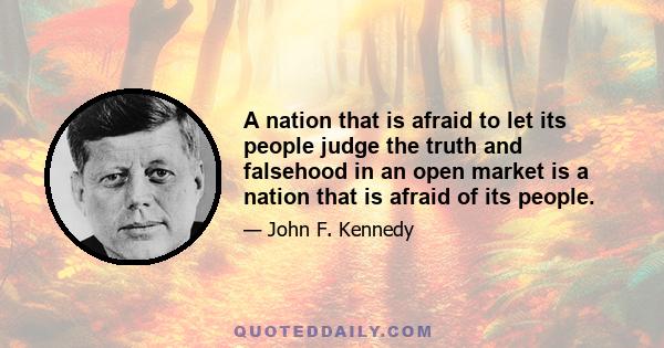 A nation that is afraid to let its people judge the truth and falsehood in an open market is a nation that is afraid of its people.