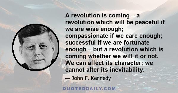 A revolution is coming – a revolution which will be peaceful if we are wise enough; compassionate if we care enough; successful if we are fortunate enough – but a revolution which is coming whether we will it or not. We 