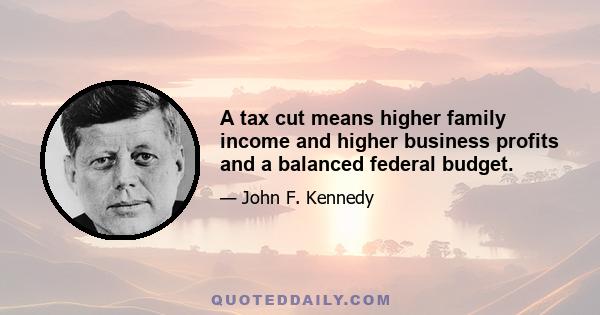 A tax cut means higher family income and higher business profits and a balanced federal budget.