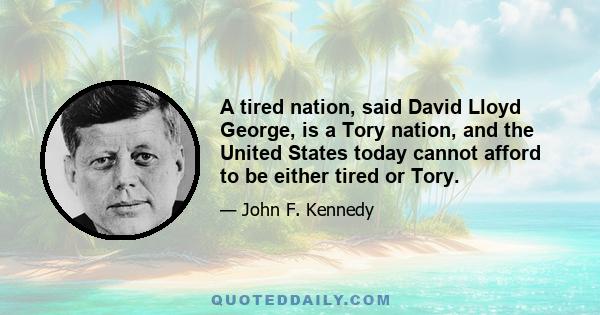 A tired nation, said David Lloyd George, is a Tory nation, and the United States today cannot afford to be either tired or Tory.