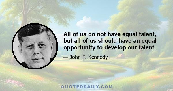 All of us do not have equal talent, but all of us should have an equal opportunity to develop our talent.