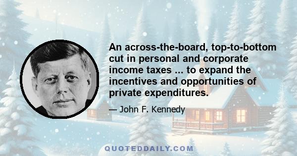 An across-the-board, top-to-bottom cut in personal and corporate income taxes ... to expand the incentives and opportunities of private expenditures.