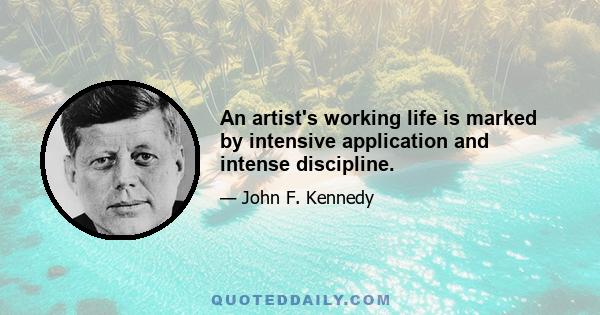 An artist's working life is marked by intensive application and intense discipline.