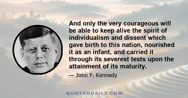 And only the very courageous will be able to keep alive the spirit of individualism and dissent which gave birth to this nation, nourished it as an infant, and carried it through its severest tests upon the attainment