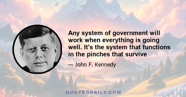 Any system of government will work when everything is going well. It's the system that functions in the pinches that survive