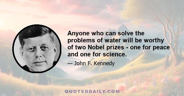 Anyone who can solve the problems of water will be worthy of two Nobel prizes - one for peace and one for science.