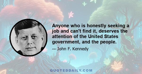 Anyone who is honestly seeking a job and can't find it, deserves the attention of the United States government, and the people.