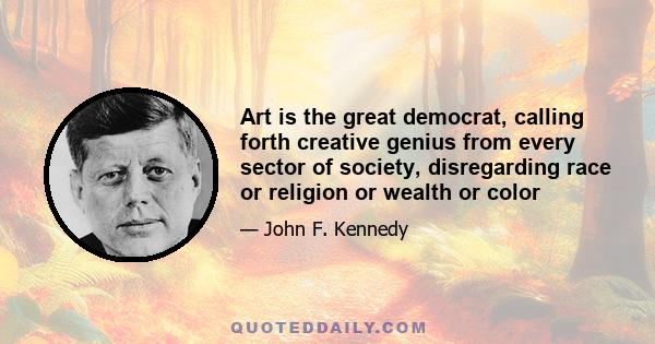 Art is the great democrat, calling forth creative genius from every sector of society, disregarding race or religion or wealth or color