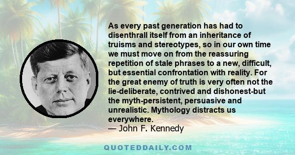 As every past generation has had to disenthrall itself from an inheritance of truisms and stereotypes, so in our own time we must move on from the reassuring repetition of stale phrases to a new, difficult, but