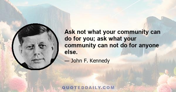 Ask not what your community can do for you; ask what your community can not do for anyone else.