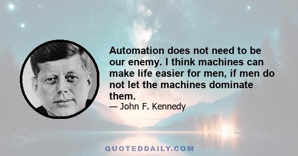 Automation does not need to be our enemy. I think machines can make life easier for men, if men do not let the machines dominate them.