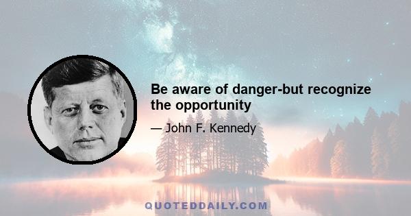 Be aware of danger-but recognize the opportunity