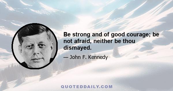 Be strong and of good courage; be not afraid, neither be thou dismayed.