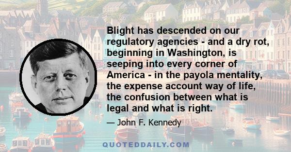 Blight has descended on our regulatory agencies - and a dry rot, beginning in Washington, is seeping into every corner of America - in the payola mentality, the expense account way of life, the confusion between what is 