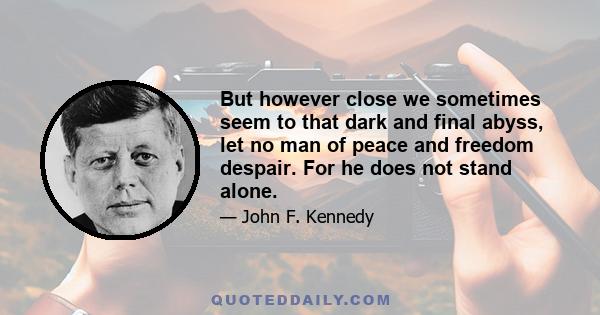 But however close we sometimes seem to that dark and final abyss, let no man of peace and freedom despair. For he does not stand alone.