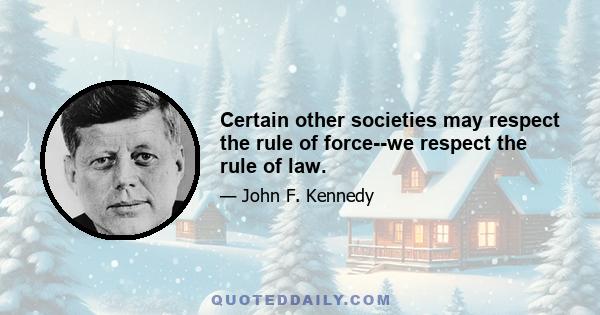 Certain other societies may respect the rule of force--we respect the rule of law.