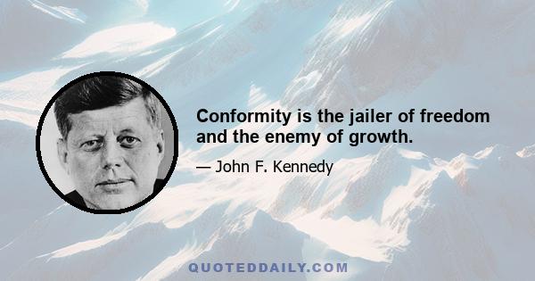 Conformity is the jailer of freedom and the enemy of growth.