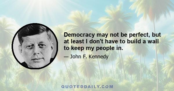 Democracy may not be perfect, but at least I don't have to build a wall to keep my people in.