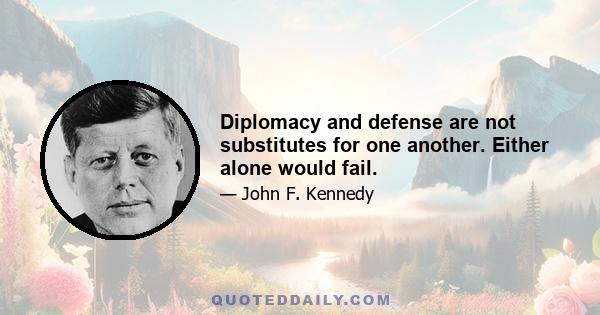 Diplomacy and defense are not substitutes for one another. Either alone would fail.