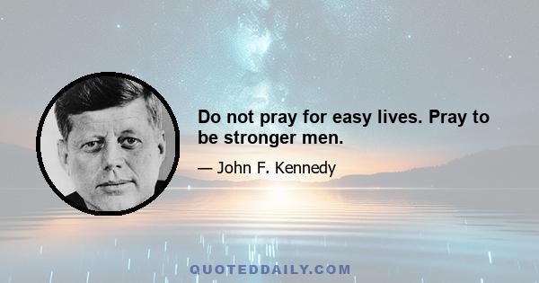 Do not pray for easy lives. Pray to be stronger men.