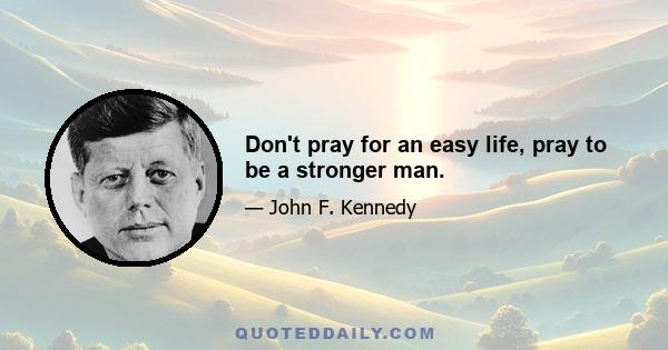 Don't pray for an easy life, pray to be a stronger man.