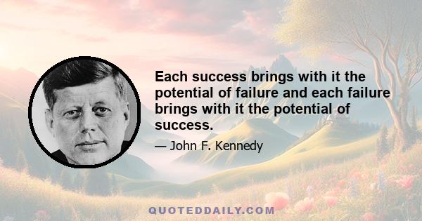 Each success brings with it the potential of failure and each failure brings with it the potential of success.