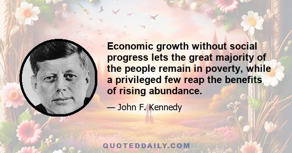 Economic growth without social progress lets the great majority of the people remain in poverty, while a privileged few reap the benefits of rising abundance.