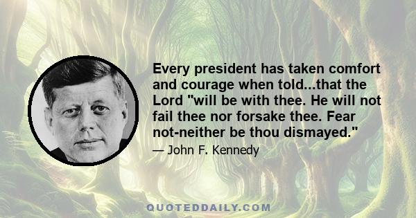 Every president has taken comfort and courage when told...that the Lord will be with thee. He will not fail thee nor forsake thee. Fear not-neither be thou dismayed.