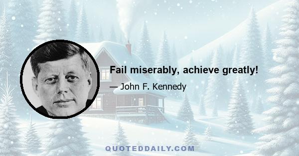 Fail miserably, achieve greatly!