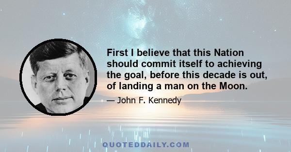 First I believe that this Nation should commit itself to achieving the goal, before this decade is out, of landing a man on the Moon.