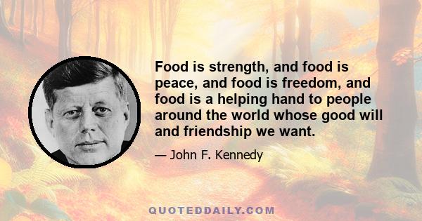 Food is strength, and food is peace, and food is freedom, and food is a helping hand to people around the world whose good will and friendship we want.