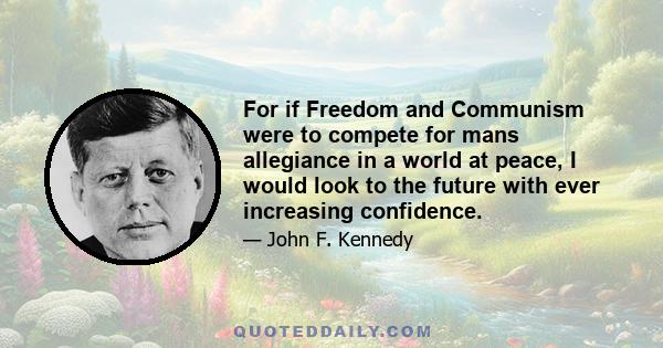 For if Freedom and Communism were to compete for mans allegiance in a world at peace, I would look to the future with ever increasing confidence.