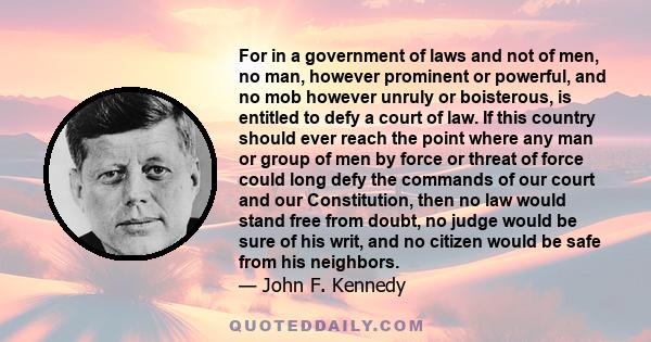 For in a government of laws and not of men, no man, however prominent or powerful, and no mob however unruly or boisterous, is entitled to defy a court of law. If this country should ever reach the point where any man