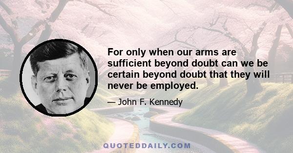 For only when our arms are sufficient beyond doubt can we be certain beyond doubt that they will never be employed.